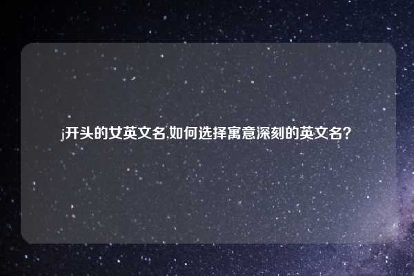 j开头的女英文名,如何选择寓意深刻的英文名？