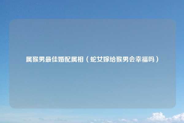 属猴男最佳婚配属相（蛇女嫁给猴男会幸福吗）