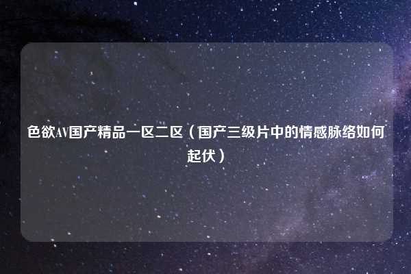 色欲AV国产精品一区二区（国产三级片中的情感脉络如何起伏）