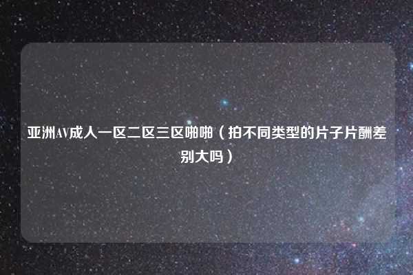 亚洲AV成人一区二区三区啪啪（拍不同类型的片子片酬差别大吗）
