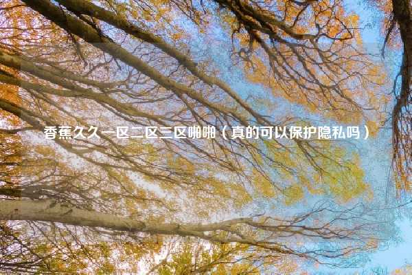 香蕉久久一区二区三区啪啪（真的可以保护隐私吗）