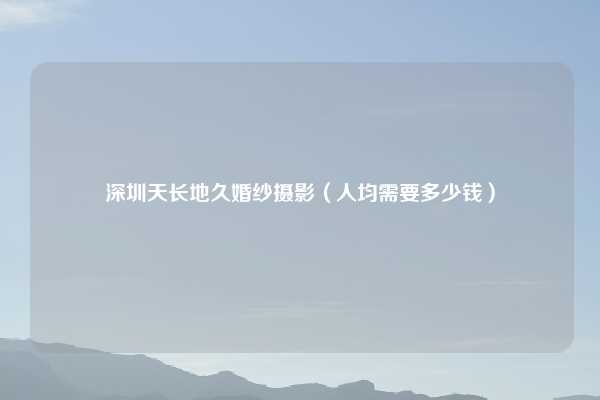 深圳天长地久婚纱摄影（人均需要多少钱）