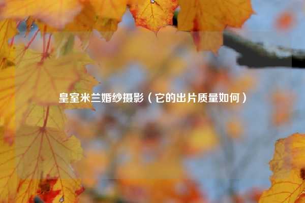 皇室米兰婚纱摄影（它的出片质量如何）