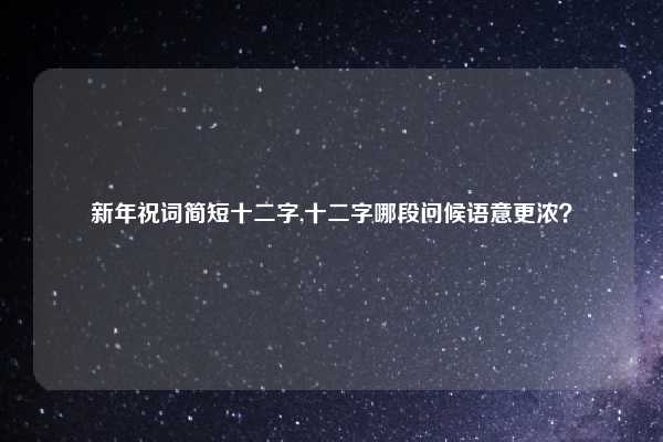 新年祝词简短十二字,十二字哪段问候语意更浓？