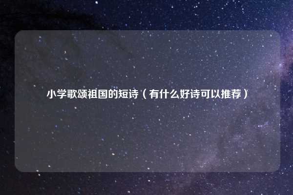 小学歌颂祖国的短诗(有什么好诗可以推荐)