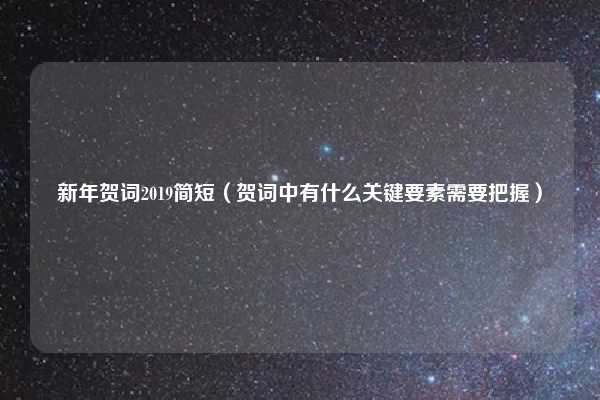 新年贺词2019简短（贺词中有什么关键要素需要把握）