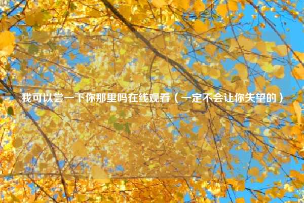 我可以尝一下你那里吗在线观看(一定不会让你失望的)