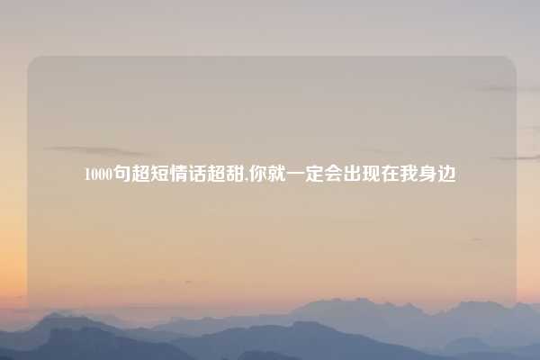 1000句超短情话超甜,你就一定会出现在我身边