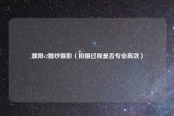 濮阳v2婚纱摄影(拍摄过程是否专业高效)