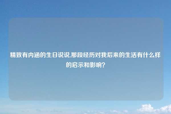 精致有内涵的生日说说,那段经历对我后来的生活有什么样的启示和影响？