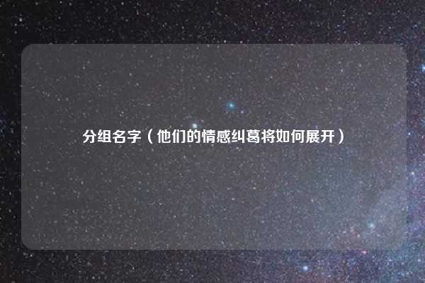 分组名字（他们的情感纠葛将如何展开）