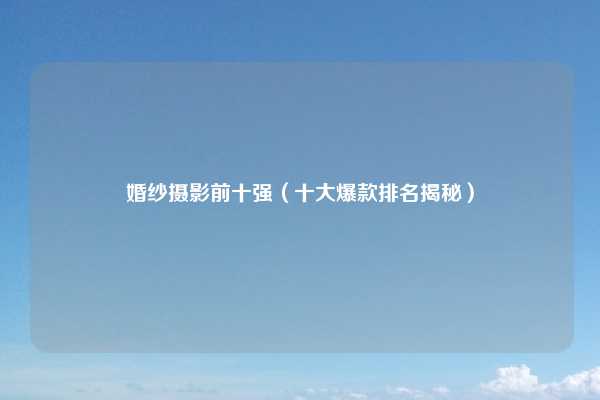 婚纱摄影前十强（十大爆款排名揭秘）