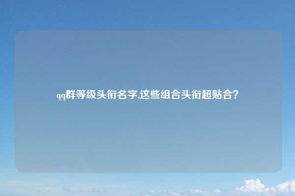 qq群等级头衔名字,这些组合头衔超贴合？
