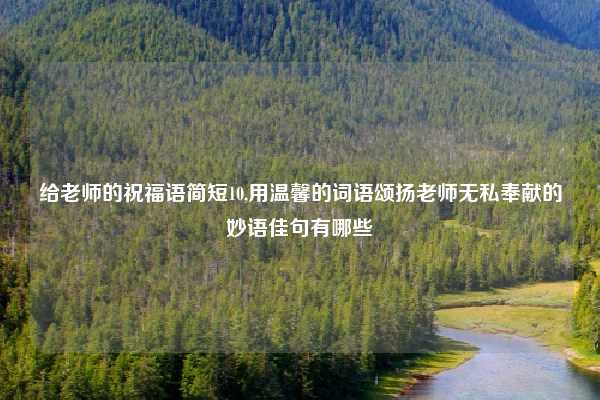 给老师的祝福语简短10,用温馨的词语颂扬老师无私奉献的妙语佳句有哪些