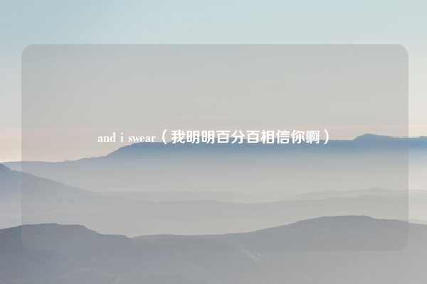 and i swear（我明明百分百相信你啊）