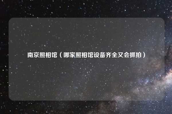 南京照相馆（哪家照相馆设备齐全又会抓拍）