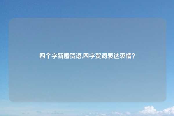 四个字新婚贺语,四字贺词表达衷情？