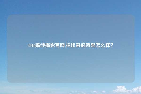2046婚纱摄影官网,拍出来的效果怎么样？
