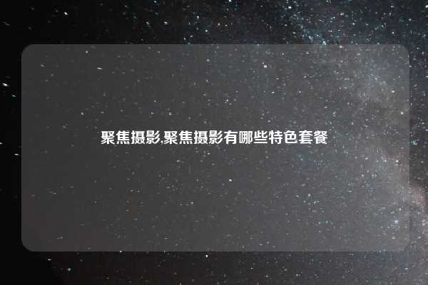 聚焦摄影,聚焦摄影有哪些特色套餐