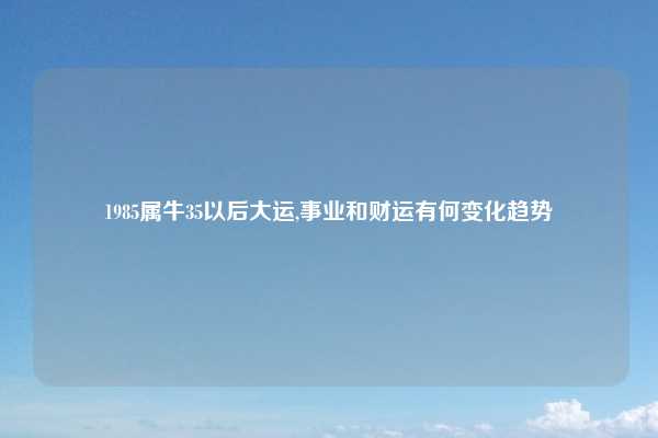 1985属牛35以后大运,事业和财运有何变化趋势