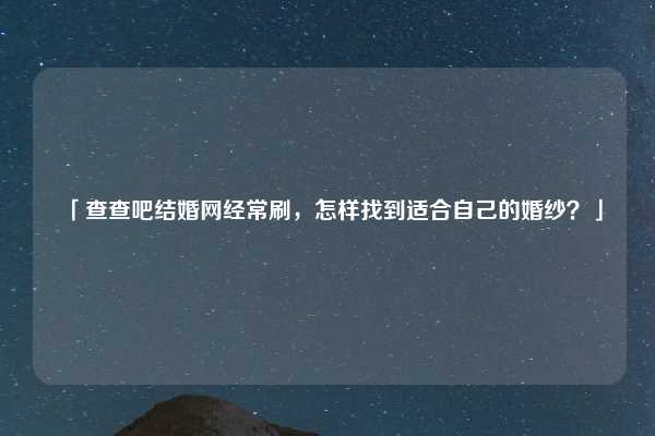 「查查吧结婚网经常刷，怎样找到适合自己的婚纱？」