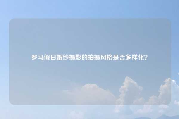 罗马假日婚纱摄影的拍摄风格是否多样化？