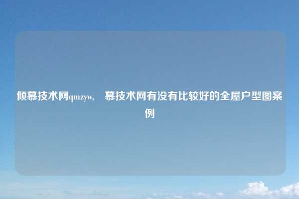 倾慕技术网qmzyw,傾慕技术网有没有比较好的全屋户型图案例