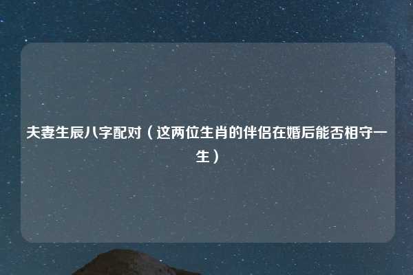 夫妻生辰八字配对(这两位生肖的伴侣在婚后能否相守一生)