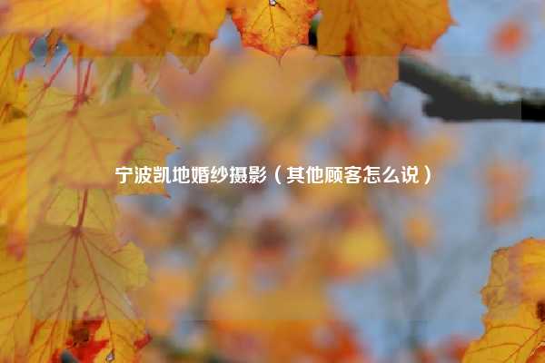 宁波凯地婚纱摄影（其他顾客怎么说）