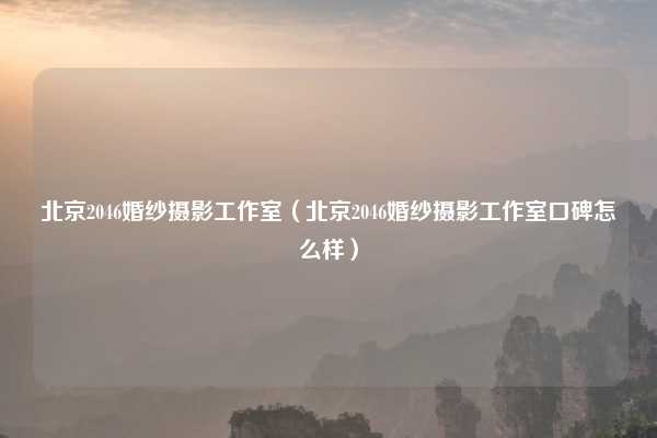 北京2046婚纱摄影工作室（北京2046婚纱摄影工作室口碑怎么样）