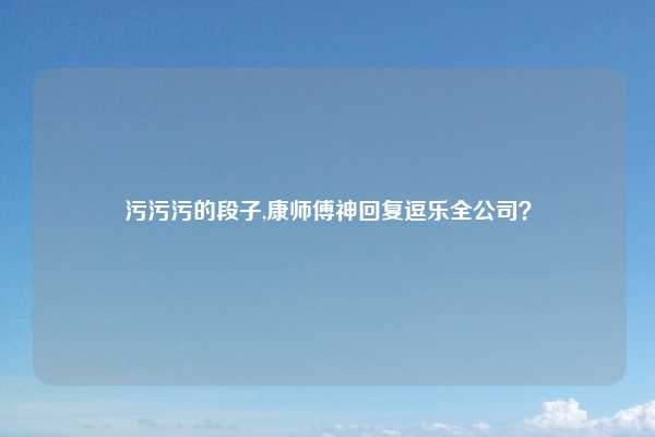 污污污的段子,康师傅神回复逗乐全公司？