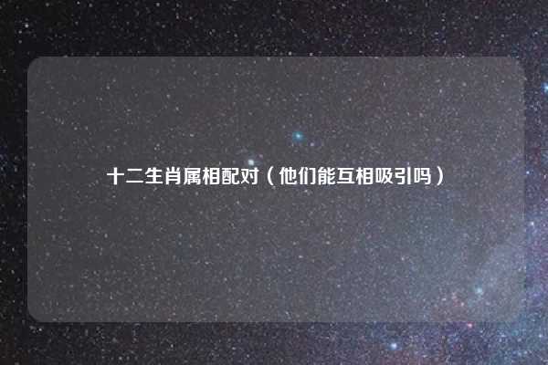 十二生肖属相配对(他们能互相吸引吗)