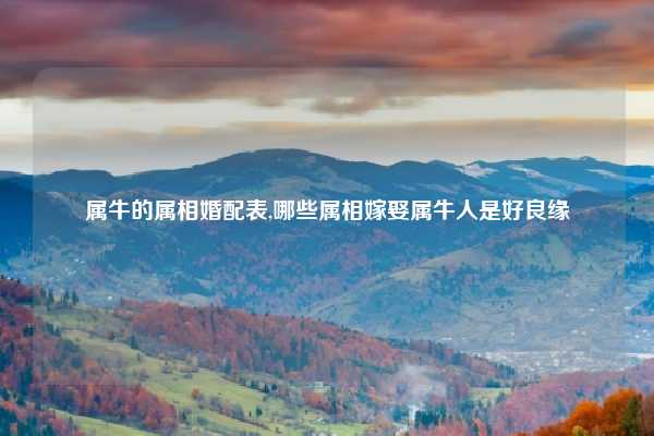 属牛的属相婚配表,哪些属相嫁娶属牛人是好良缘