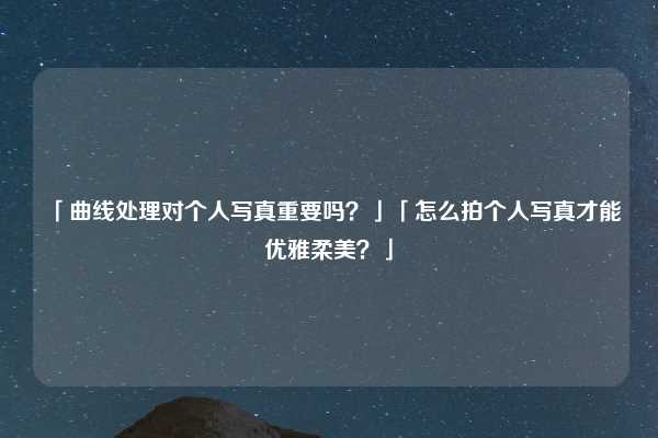 「曲线处理对个人写真重要吗?」「怎么拍个人写真才能优雅柔美?」
