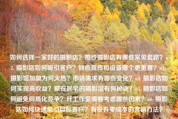 如何选择一家好的摄影店？婚纱摄影店有哪些常见套路？n2. 摄影店如何吸引客户？特色宣传和设备哪个更重要？n3. 摄影馆加盟为何火热？市场需求有哪些变化？n4. 摄影店如何实现高收益？藏在民宅的摄影馆有何秘诀？n5. 摄影店如何避免同质化竞争？开工作室需要考虑哪些因素？n6. 摄影店如何快速吸引目标客户？有没有零成本的营销方法？