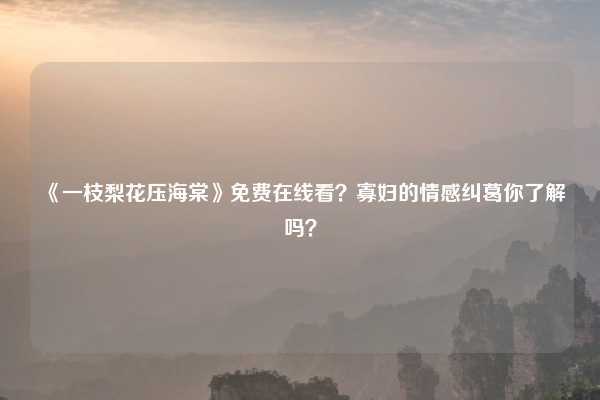 《一枝梨花压海棠》免费在线看？寡妇的情感纠葛你了解吗？