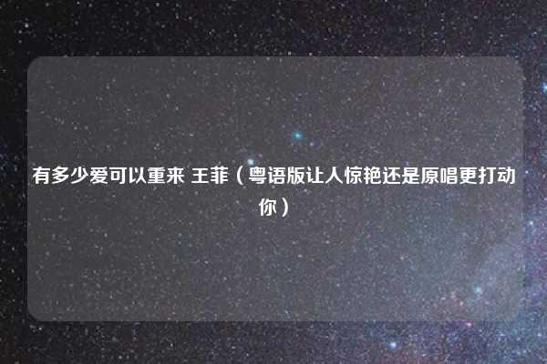 有多少爱可以重来 王菲(粤语版让人惊艳还是原唱更打动你)