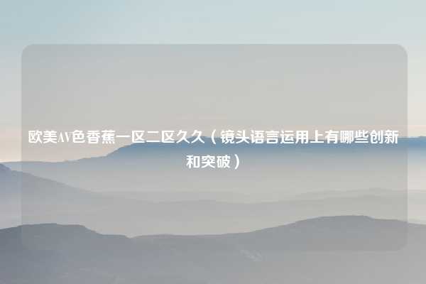 欧美AV色香蕉一区二区久久（镜头语言运用上有哪些创新和突破）