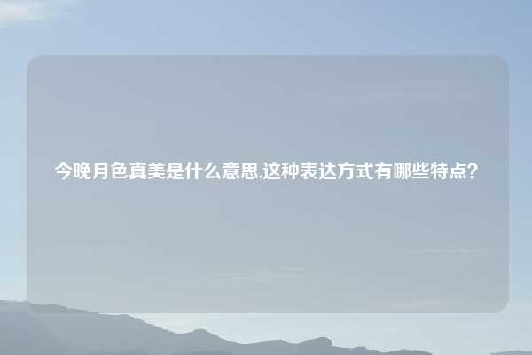 今晚月色真美是什么意思,这种表达方式有哪些特点?