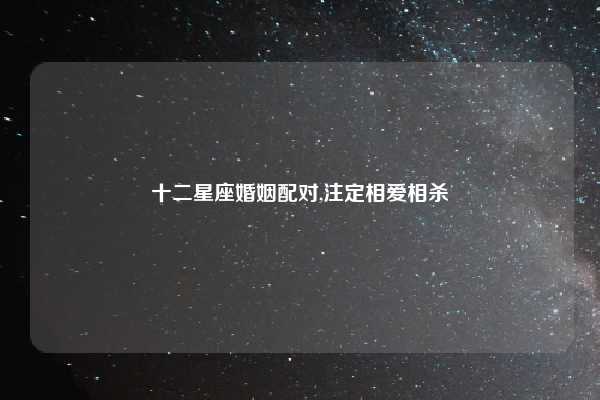 十二星座婚姻配对,注定相爱相杀