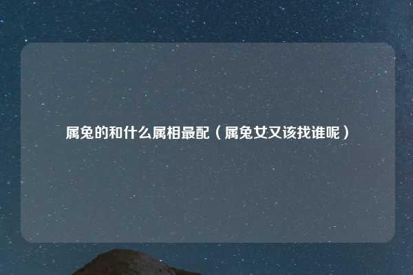 属兔的和什么属相最配(属兔女又该找谁呢)