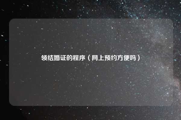 领结婚证的程序（网上预约方便吗）