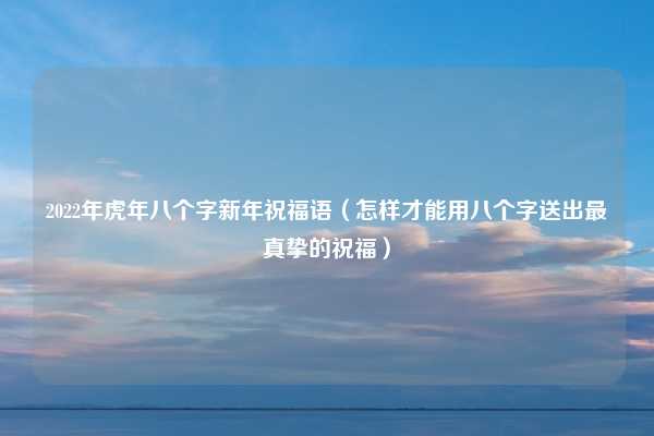 2022年虎年八个字新年祝福语（怎样才能用八个字送出最真挚的祝福）