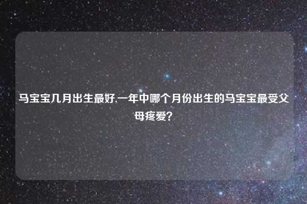 马宝宝几月出生最好,一年中哪个月份出生的马宝宝最受父母疼爱?