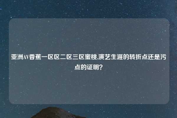 亚洲AV香蕉一区区二区三区蜜桃,演艺生涯的转折点还是污点的证明？