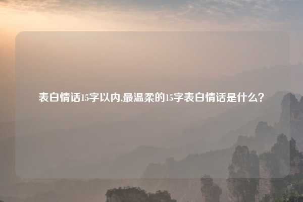 表白情话15字以内,最温柔的15字表白情话是什么?