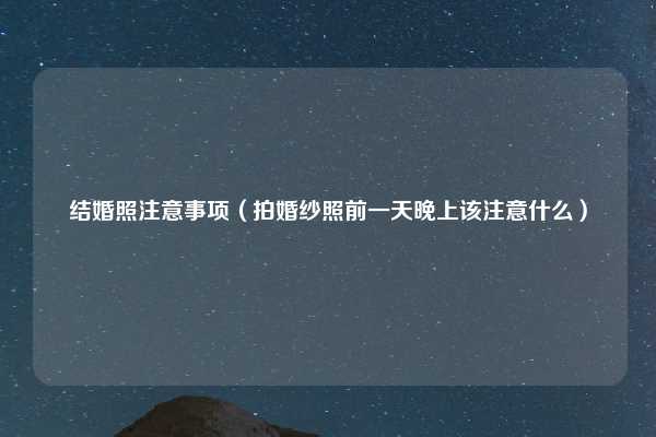 结婚照注意事项(拍婚纱照前一天晚上该注意什么)