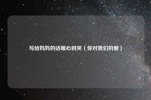写给妈妈的话暖心到哭(你对我们的爱)