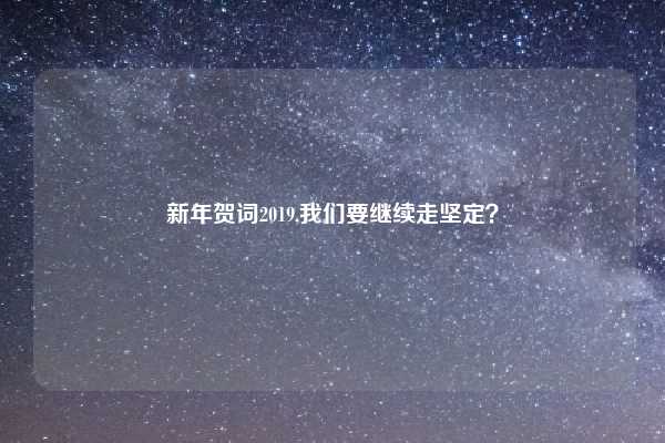 新年贺词2019,我们要继续走坚定?