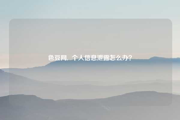色豆网,  个人信息泄露怎么办？